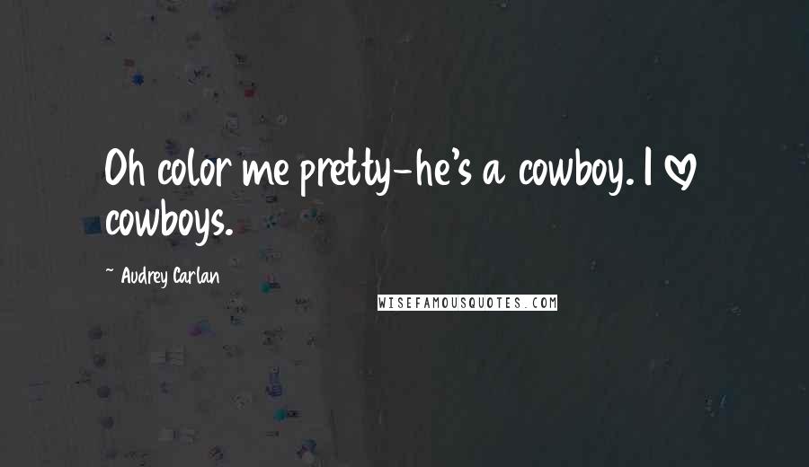 Audrey Carlan Quotes: Oh color me pretty-he's a cowboy. I love cowboys.