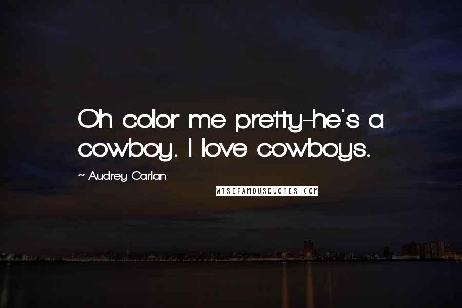 Audrey Carlan Quotes: Oh color me pretty-he's a cowboy. I love cowboys.