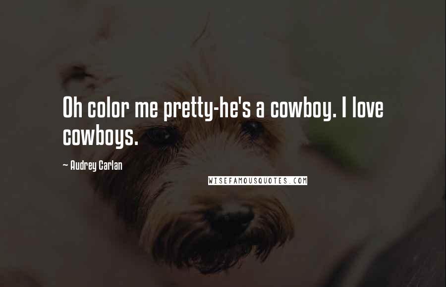 Audrey Carlan Quotes: Oh color me pretty-he's a cowboy. I love cowboys.