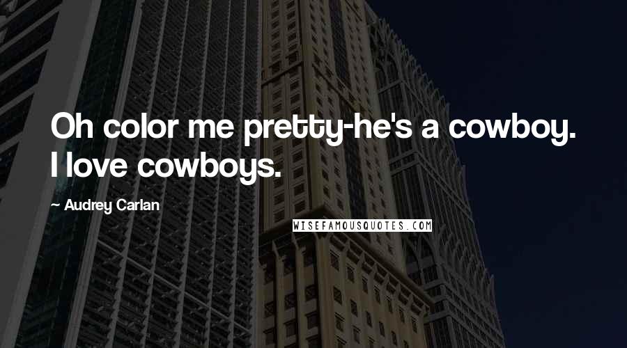 Audrey Carlan Quotes: Oh color me pretty-he's a cowboy. I love cowboys.