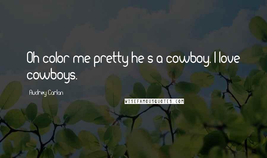 Audrey Carlan Quotes: Oh color me pretty-he's a cowboy. I love cowboys.