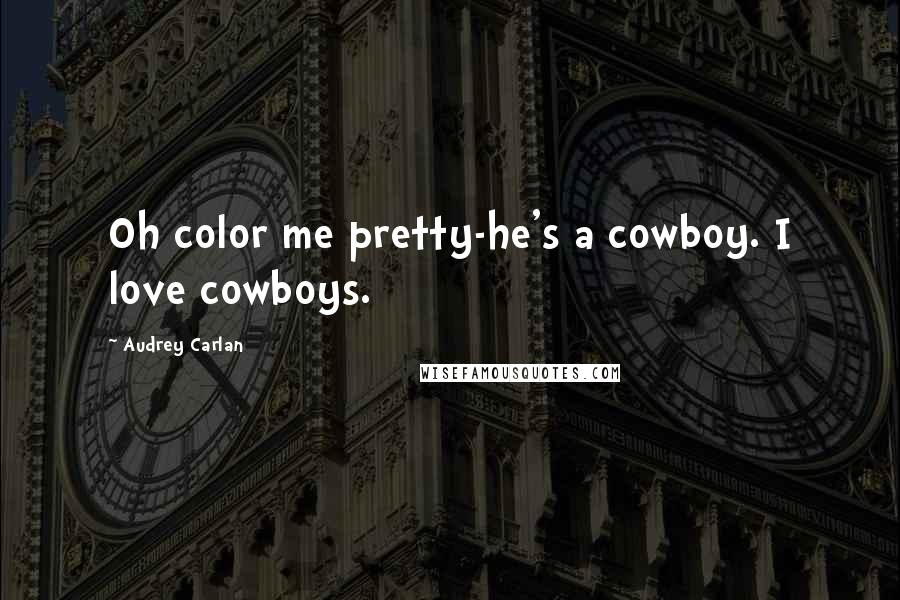 Audrey Carlan Quotes: Oh color me pretty-he's a cowboy. I love cowboys.