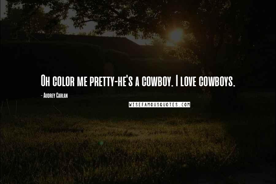 Audrey Carlan Quotes: Oh color me pretty-he's a cowboy. I love cowboys.