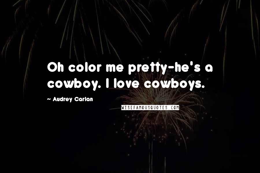 Audrey Carlan Quotes: Oh color me pretty-he's a cowboy. I love cowboys.