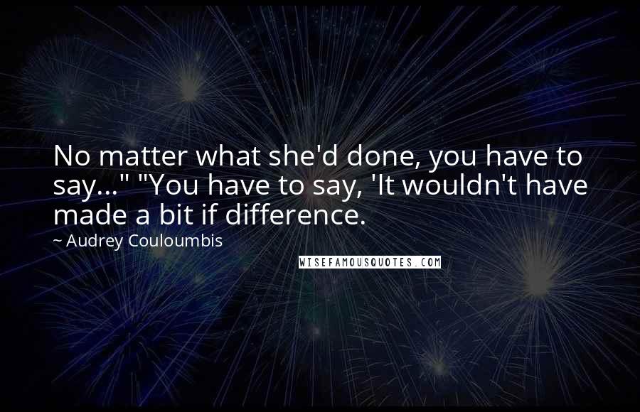 Audrey Couloumbis Quotes: No matter what she'd done, you have to say..." "You have to say, 'It wouldn't have made a bit if difference.