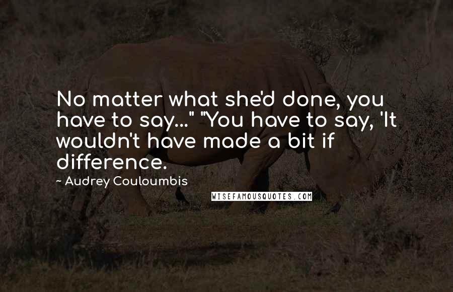 Audrey Couloumbis Quotes: No matter what she'd done, you have to say..." "You have to say, 'It wouldn't have made a bit if difference.