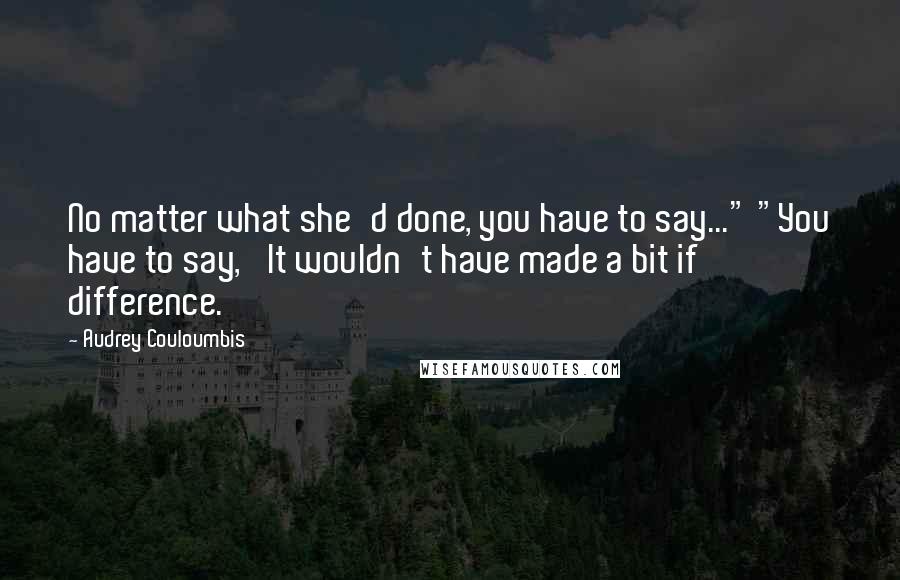 Audrey Couloumbis Quotes: No matter what she'd done, you have to say..." "You have to say, 'It wouldn't have made a bit if difference.