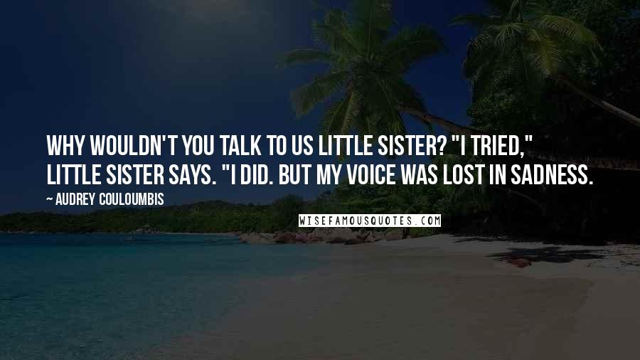 Audrey Couloumbis Quotes: Why wouldn't you talk to us Little Sister? "I tried," Little Sister says. "I did. But my voice was lost in sadness.