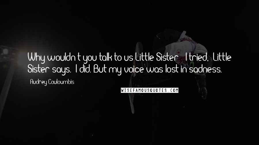 Audrey Couloumbis Quotes: Why wouldn't you talk to us Little Sister? "I tried," Little Sister says. "I did. But my voice was lost in sadness.