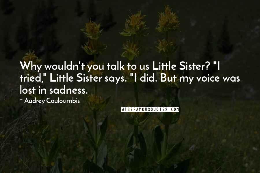 Audrey Couloumbis Quotes: Why wouldn't you talk to us Little Sister? "I tried," Little Sister says. "I did. But my voice was lost in sadness.