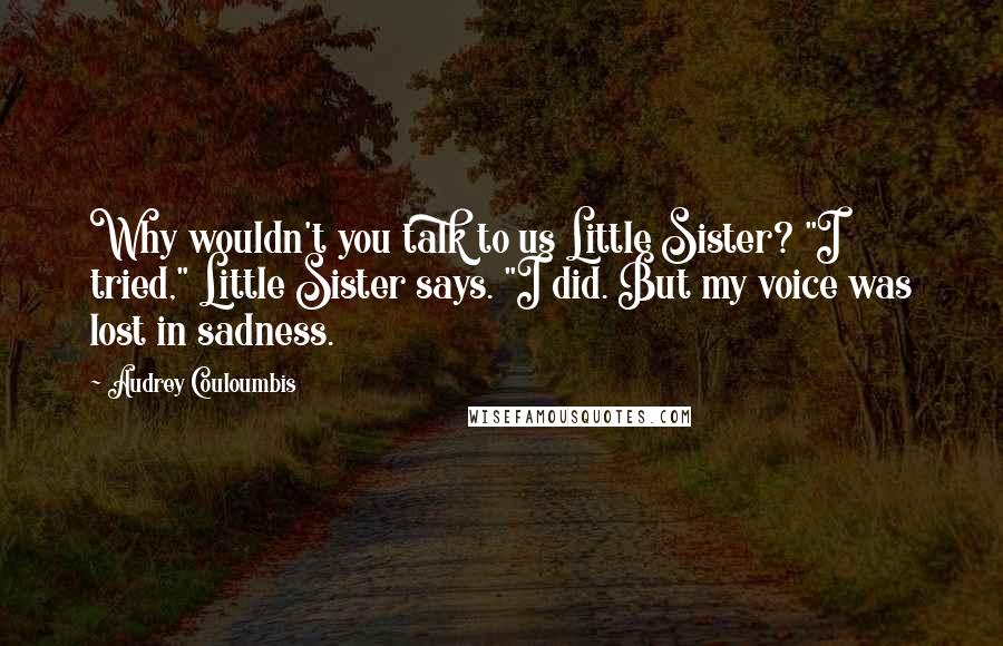 Audrey Couloumbis Quotes: Why wouldn't you talk to us Little Sister? "I tried," Little Sister says. "I did. But my voice was lost in sadness.