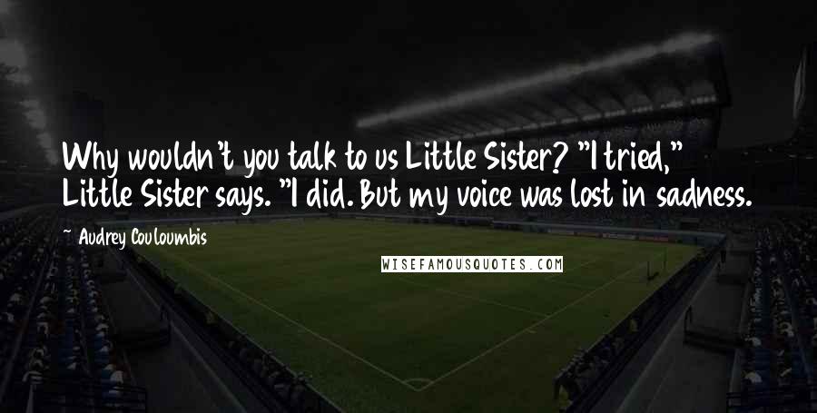 Audrey Couloumbis Quotes: Why wouldn't you talk to us Little Sister? "I tried," Little Sister says. "I did. But my voice was lost in sadness.