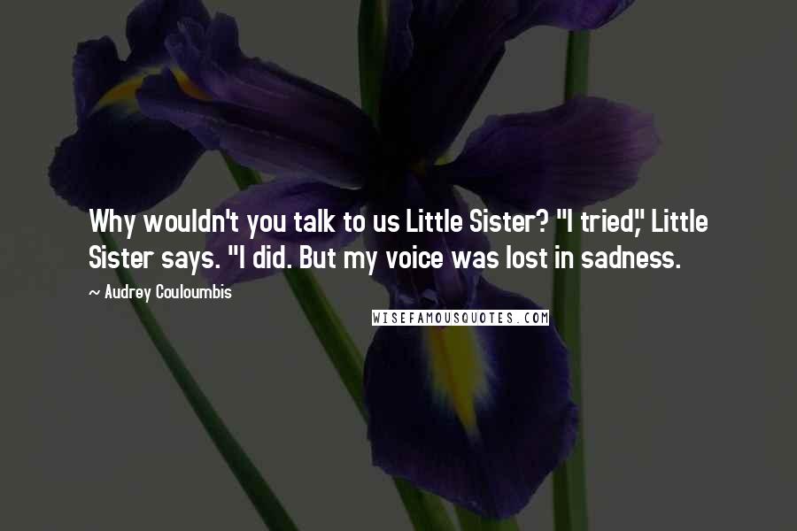 Audrey Couloumbis Quotes: Why wouldn't you talk to us Little Sister? "I tried," Little Sister says. "I did. But my voice was lost in sadness.