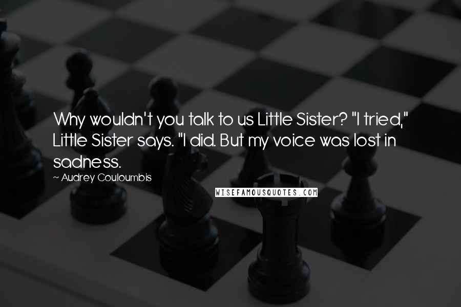 Audrey Couloumbis Quotes: Why wouldn't you talk to us Little Sister? "I tried," Little Sister says. "I did. But my voice was lost in sadness.