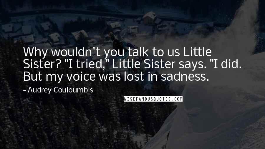 Audrey Couloumbis Quotes: Why wouldn't you talk to us Little Sister? "I tried," Little Sister says. "I did. But my voice was lost in sadness.