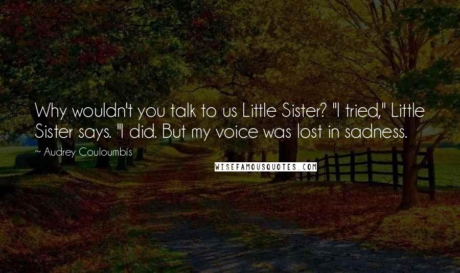 Audrey Couloumbis Quotes: Why wouldn't you talk to us Little Sister? "I tried," Little Sister says. "I did. But my voice was lost in sadness.