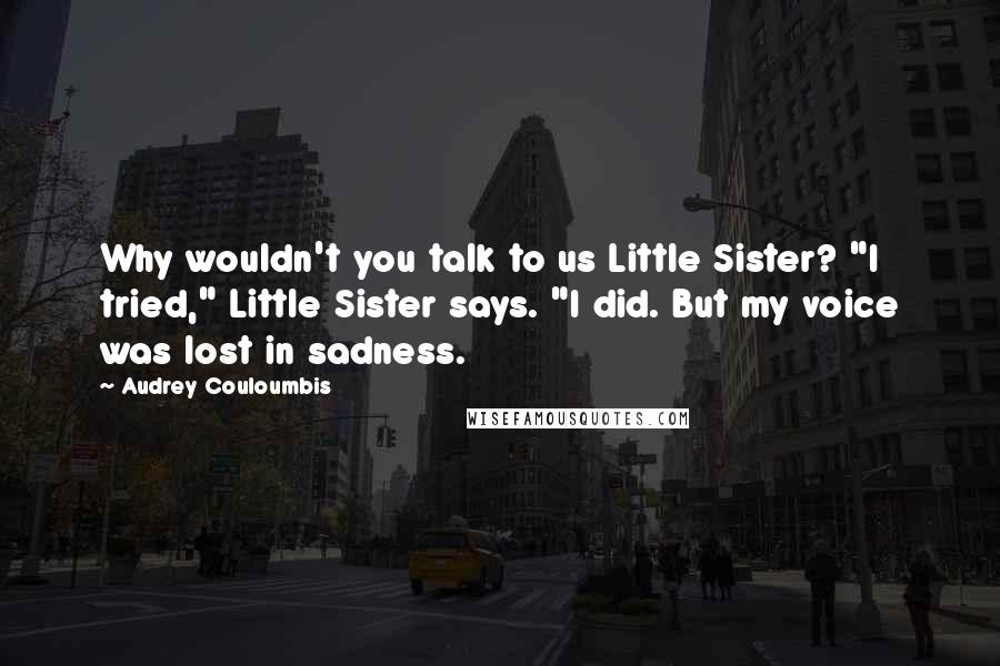 Audrey Couloumbis Quotes: Why wouldn't you talk to us Little Sister? "I tried," Little Sister says. "I did. But my voice was lost in sadness.