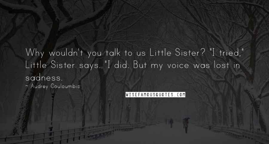 Audrey Couloumbis Quotes: Why wouldn't you talk to us Little Sister? "I tried," Little Sister says. "I did. But my voice was lost in sadness.