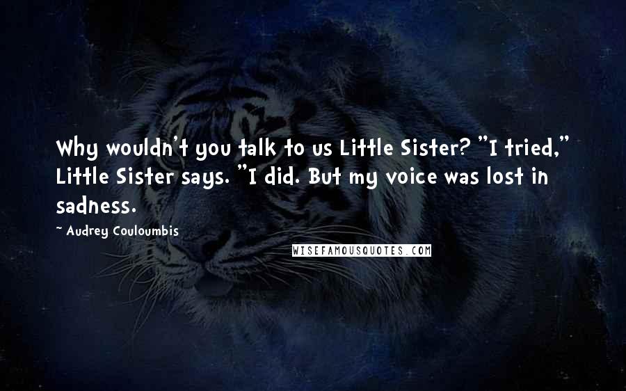 Audrey Couloumbis Quotes: Why wouldn't you talk to us Little Sister? "I tried," Little Sister says. "I did. But my voice was lost in sadness.