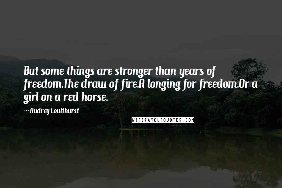 Audrey Coulthurst Quotes: But some things are stronger than years of freedom.The draw of fire.A longing for freedom.Or a girl on a red horse.