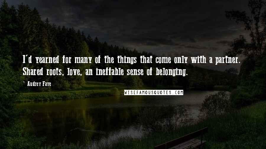 Audrey Faye Quotes: I'd yearned for many of the things that come only with a partner.  Shared roots, love, an ineffable sense of belonging.