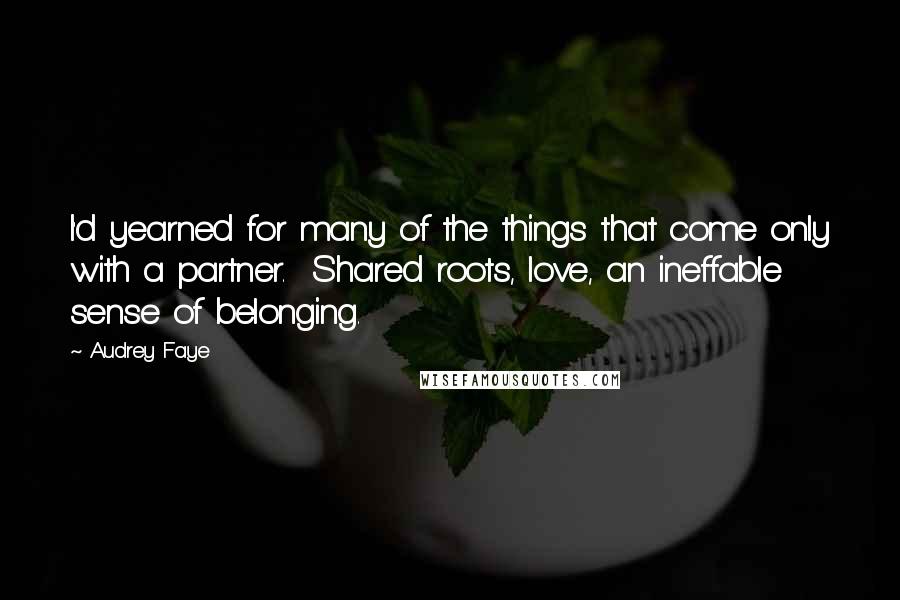 Audrey Faye Quotes: I'd yearned for many of the things that come only with a partner.  Shared roots, love, an ineffable sense of belonging.