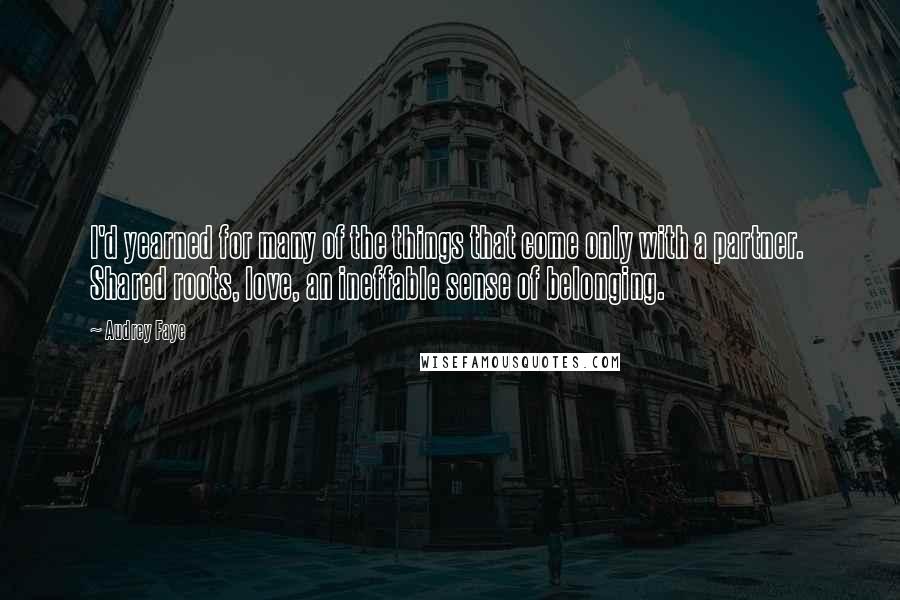 Audrey Faye Quotes: I'd yearned for many of the things that come only with a partner.  Shared roots, love, an ineffable sense of belonging.