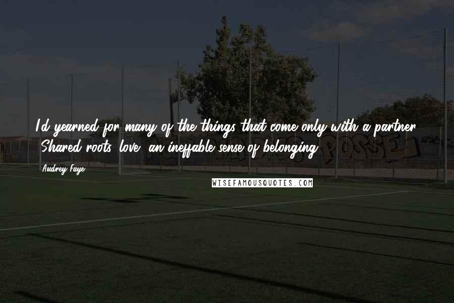 Audrey Faye Quotes: I'd yearned for many of the things that come only with a partner.  Shared roots, love, an ineffable sense of belonging.