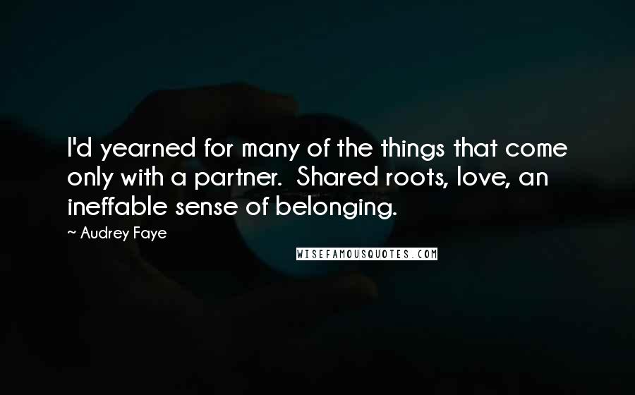 Audrey Faye Quotes: I'd yearned for many of the things that come only with a partner.  Shared roots, love, an ineffable sense of belonging.