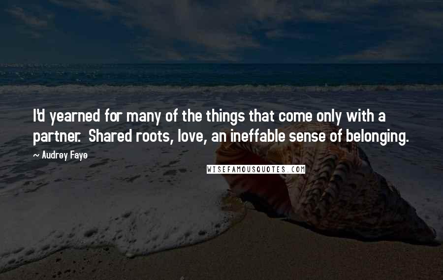 Audrey Faye Quotes: I'd yearned for many of the things that come only with a partner.  Shared roots, love, an ineffable sense of belonging.