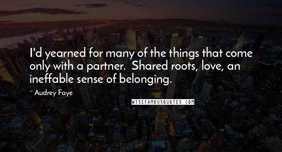 Audrey Faye Quotes: I'd yearned for many of the things that come only with a partner.  Shared roots, love, an ineffable sense of belonging.