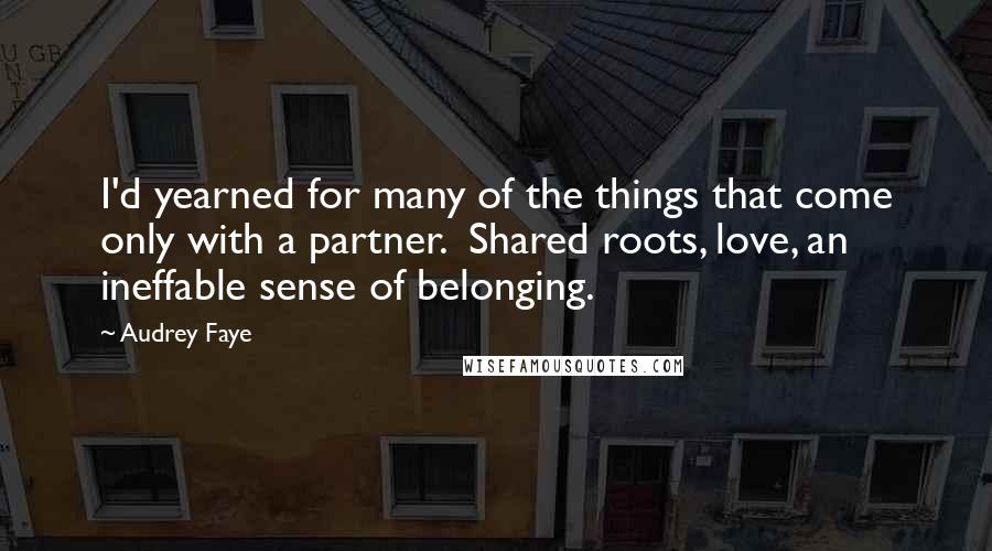 Audrey Faye Quotes: I'd yearned for many of the things that come only with a partner.  Shared roots, love, an ineffable sense of belonging.