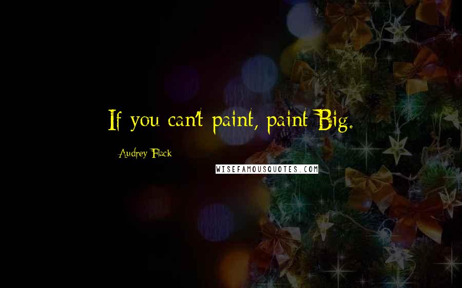 Audrey Flack Quotes: If you can't paint, paint Big.