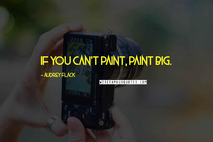 Audrey Flack Quotes: If you can't paint, paint Big.