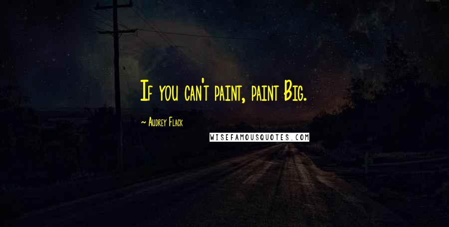 Audrey Flack Quotes: If you can't paint, paint Big.