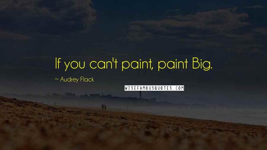 Audrey Flack Quotes: If you can't paint, paint Big.