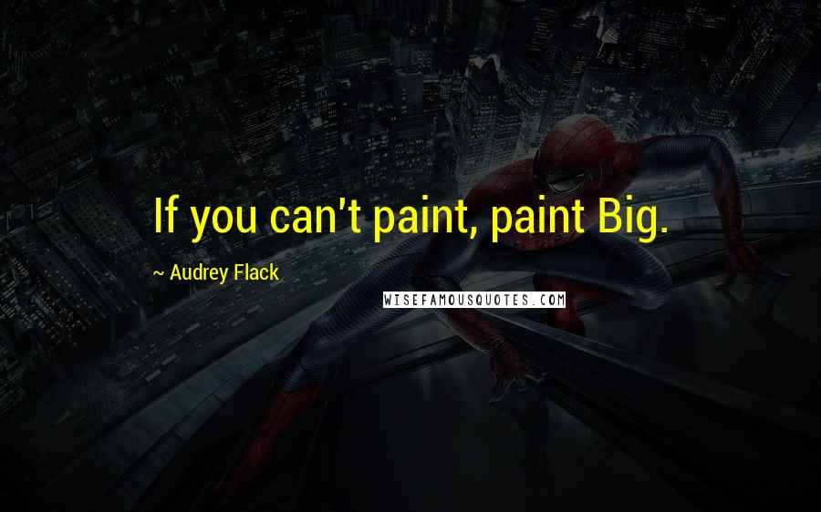 Audrey Flack Quotes: If you can't paint, paint Big.