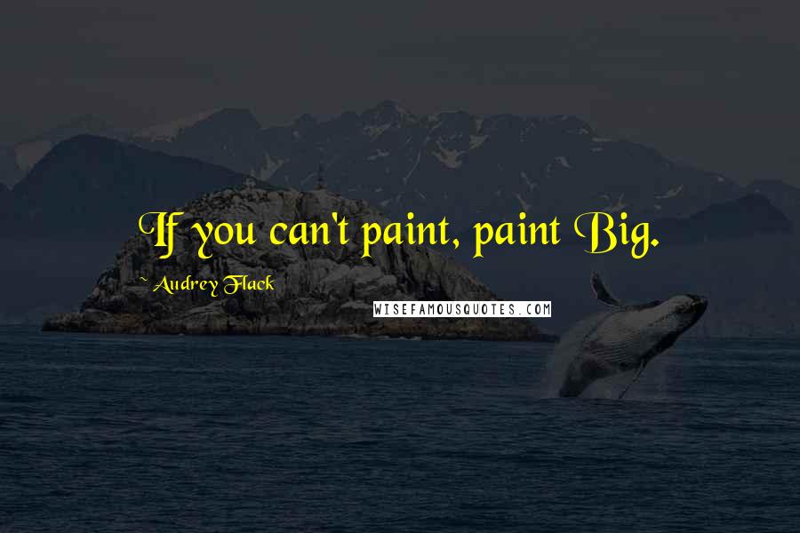 Audrey Flack Quotes: If you can't paint, paint Big.