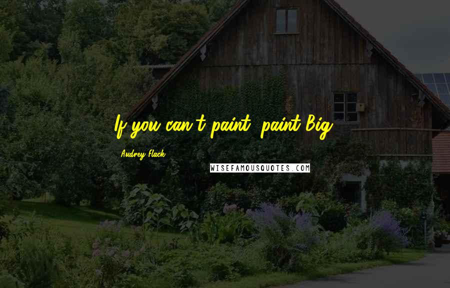 Audrey Flack Quotes: If you can't paint, paint Big.