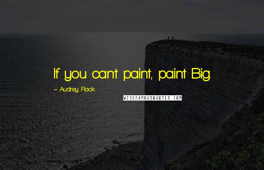 Audrey Flack Quotes: If you can't paint, paint Big.