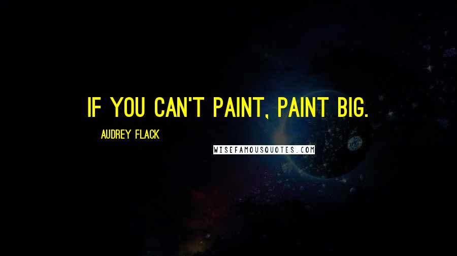 Audrey Flack Quotes: If you can't paint, paint Big.