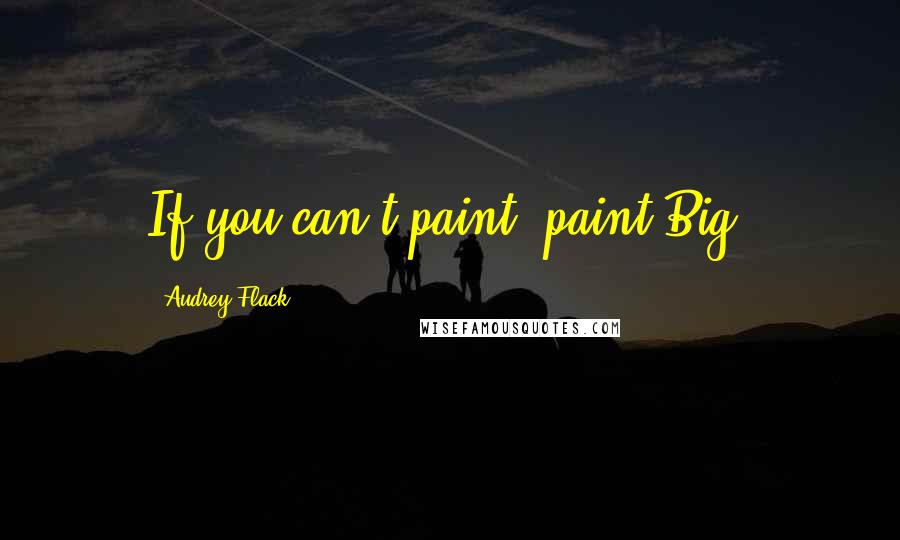 Audrey Flack Quotes: If you can't paint, paint Big.