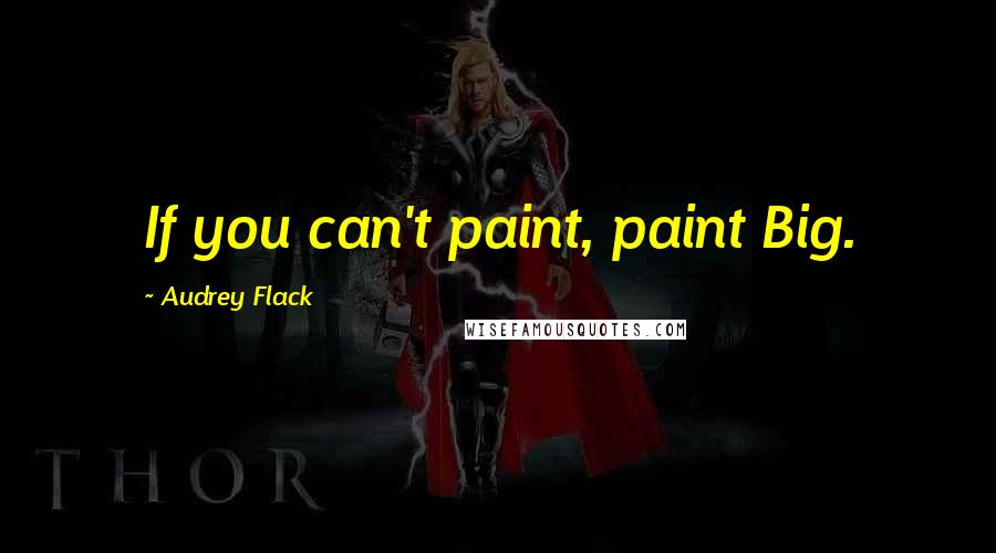 Audrey Flack Quotes: If you can't paint, paint Big.