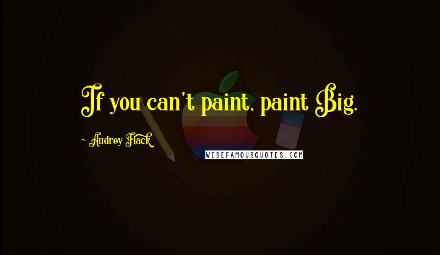 Audrey Flack Quotes: If you can't paint, paint Big.