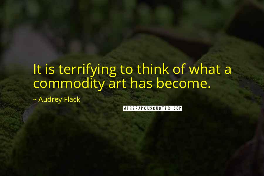 Audrey Flack Quotes: It is terrifying to think of what a commodity art has become.