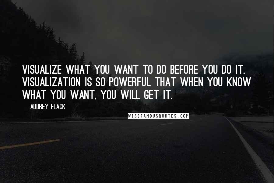 Audrey Flack Quotes: Visualize what you want to do before you do it. Visualization is so powerful that when you know what you want, you will get it.