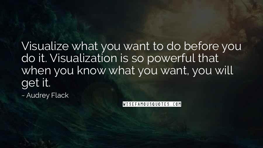 Audrey Flack Quotes: Visualize what you want to do before you do it. Visualization is so powerful that when you know what you want, you will get it.