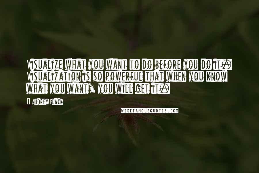 Audrey Flack Quotes: Visualize what you want to do before you do it. Visualization is so powerful that when you know what you want, you will get it.