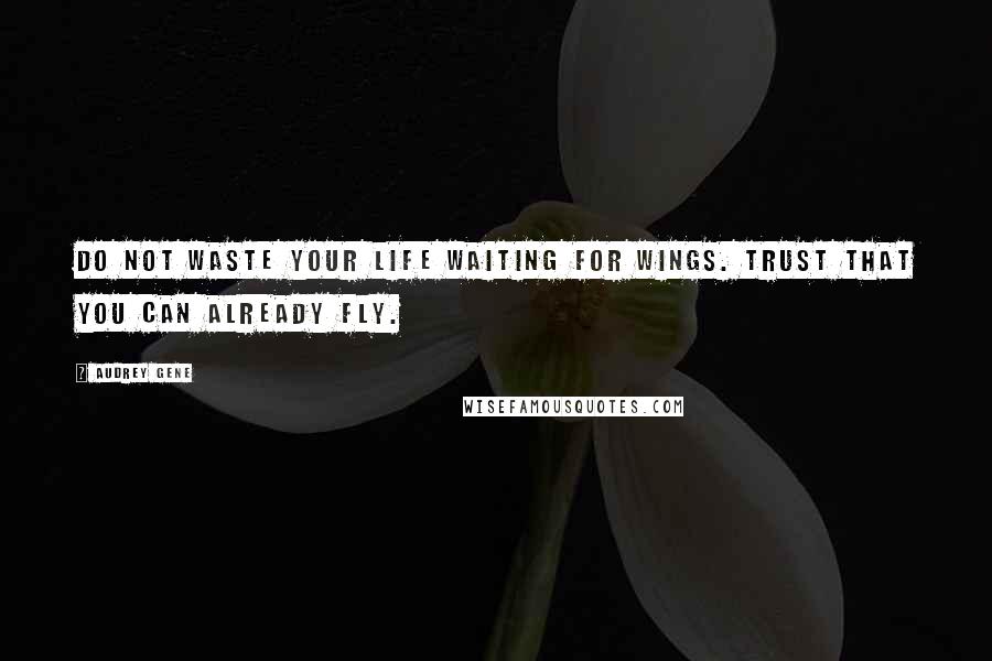 Audrey Gene Quotes: Do not waste your life waiting for wings. Trust that you can already fly.