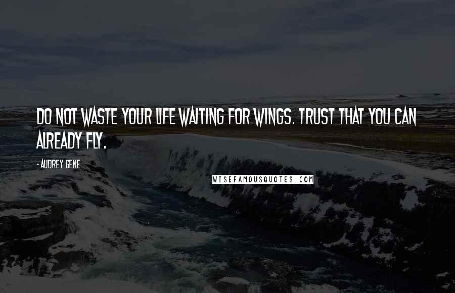 Audrey Gene Quotes: Do not waste your life waiting for wings. Trust that you can already fly.